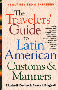 Title: The Travelers' Guide to Latin American Customs and Manners: How to Converse, Dine Tip, Drive, Bargain, Dress, Make Friends, and Conduct Business While in Central and South America, Including Mexico and Cuba, Author: Nancy L. Braganti