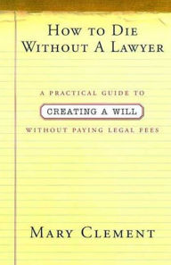 Title: How to Die Without a Lawyer: A Practical Guide to Creating an Estate Plan Without Paying Legal Fees, Author: Mary Clement