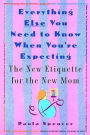 Everything Else You Need to Know When You're Expecting: The New Etiquette for the New Mom