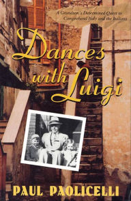 Title: Dances with Luigi: A Grandson's Determined Quest to Comprehend Italy and the Italians, Author: Paul Paolicelli