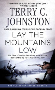 Title: Lay the Mountains Low: The Flight of the Nez Perce from Idaho and the Battle of the Big Hole - August 9-10, 1877, Author: Terry C. Johnston