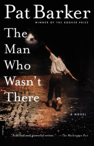 Title: The Man Who Wasn't There: A Novel, Author: Pat Barker