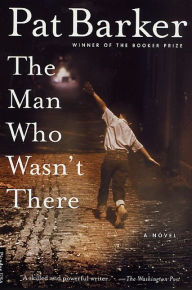 Title: The Man Who Wasn't There: A Novel, Author: Pat Barker