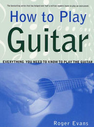 Title: How to Play Guitar: Everything You Need to Know to Play the Guitar, Author: Roger Evans
