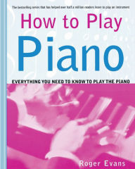 Title: How to Play Piano: Everything You Need to Know to Play the Piano, Author: Roger Evans
