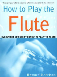 Title: How to Play the Flute: Everything You Need to Know to Play the Flute, Author: Howard Harrison