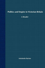 Title: Politics and Empire in Victorian Britain: A Reader, Author: Antoinette Burton