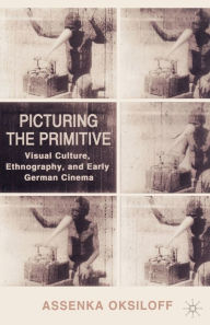 Title: Picturing the Primitive: Visual Culture, Ethnography, and Early German Cinema, Author: A. Oksiloff