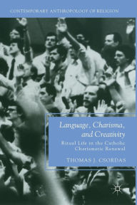 Title: Language, Charisma, and Creativity: Ritual Life in the Catholic Charismatic Renewal, Author: T. Csordas
