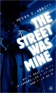 Title: The Street Was Mine: White Masculinity in Hardboiled Fiction and Film Noir, Author: M. Abbott