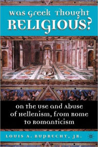 Title: Was Greek Thought Religious?: On the Use and Abuse of Hellenism, from Rome to Romanticism, Author: L. Ruprecht