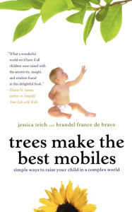 Title: Trees Make the Best Mobiles: Simple Ways to Raise Your Child in a Complex World, Author: Jessica Teich