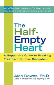 Title: The Half-Empty Heart: A Supportive Guide to Breaking Free from Chronic Discontent: Overcome Low-Grade Depression Once and for All, Author: Alan Downs Ph.D.