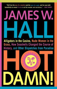 Title: Hot Damn!: Alligators in the Casino, Nude Women in the Grass, How Seashells Changed the Course of History, and Other Dispatches from Paradise, Author: James W. Hall