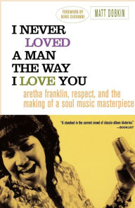 Title: I Never Loved a Man the Way I Love You: Aretha Franklin, Respect, and the Making of a Soul Music Masterpiece, Author: Matt Dobkin