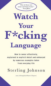 Title: Watch Your F*Cking Language: How to Swear Effectively, Explained in Explicit Detail and Enhanced by Numerous Examples Taken from Everyday Life, Author: Sterling Johnson