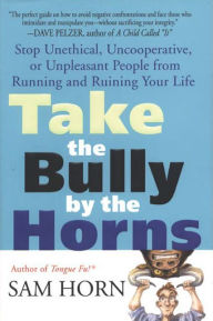 Title: Take the Bully by the Horns: Stop Unethical, Uncooperative, or Unpleasant People from Running and Ruining Your Life, Author: Sam Horn