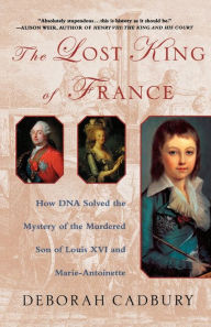 Title: The Lost King of France: How DNA Solved the Mystery of the Murdered Son of Louis XVI and Marie Antoinette, Author: Deborah Cadbury