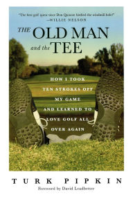 Title: Old Man and the Tee: How I Took Ten Strokes Off My Game and Learned To Love Golf All Over Again, Author: Turk Pipkin