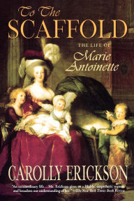 Title: To the Scaffold: The Life of Marie Antoinette, Author: Carolly Erickson