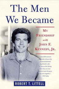 Title: The Men We Became: My Friendship with John F. Kennedy, Jr., Author: Robert T. Littell