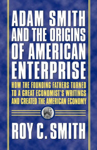 Title: Adam Smith and the Origins of American Enterprise: How the Founding Fathers Turned to a Great Economist's Writings and Created the American Economy, Author: Roy C. Smith