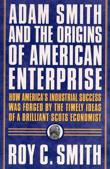 Adam Smith and the Origins of American Enterprise: How the Founding Fathers Turned to a Great Economist's Writings and Created the American Economy