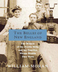 Title: The Belles of New England: The Women of the Textile Mills and the Families Whose Wealth They Wove, Author: William Moran