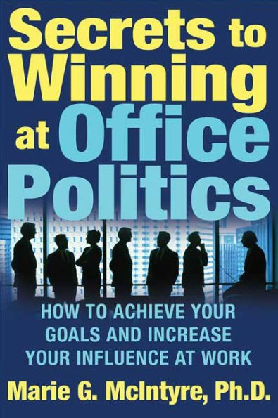 Secrets to Winning at Office Politics: How Achieve Your Goals and Increase Influence Work