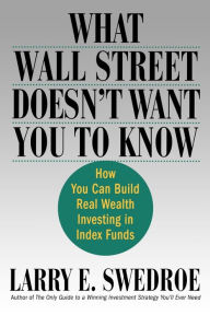 Title: What Wall Street Doesn't Want You to Know: How You Can Build Real Wealth Investing in Index Funds, Author: Larry E. Swedroe