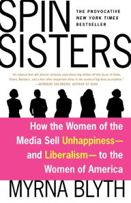 Title: Spin Sisters: How the Women of the Media Sell Unhappiness -- and Liberalism -- to the Women of America, Author: Myrna Blyth