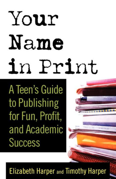 Your Name Print: A Teen's Guide to Publishing for Fun, Profit and Academic Success
