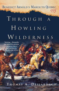 Title: Through a Howling Wilderness: Benedict Arnold's March to Quebec, 1775, Author: Thomas A. Desjardin