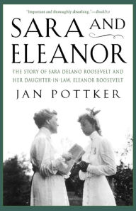 Title: Sara and Eleanor: The Story of Sara Delano Roosevelt and Her Daughter-in-Law, Eleanor Roosevelt, Author: Jan Pottker
