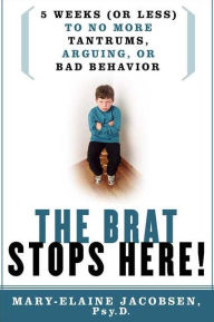 Title: The Brat Stops Here!: 5 Weeks (or Less) to No More Tantrums, Arguing, or Bad Behavior, Author: Mary-Elaine Jacobsen Psy.P.