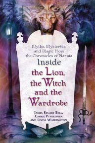 Title: Inside The Lion, the Witch and the Wardrobe: Myths, Mysteries, and Magic from the Chronicles of Narnia, Author: James Stuart Bell
