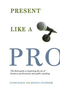 Title: Present Like a Pro: The Field Guide to Mastering the Art of Business, Professional, and Public Speaking, Author: Cyndi Maxey