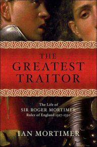 Title: Greatest Traitor: The Life of Sir Roger Mortimer, Ruler of England 1327-1330, Author: Ian Mortimer