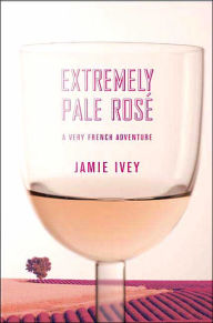 Title: Extremely Pale Rosé: A Very French Adventure, Author: Jamie Ivey