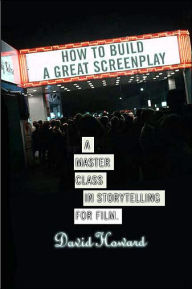 Title: How to Build a Great Screenplay: A Master Class in Storytelling for Film, Author: David Howard