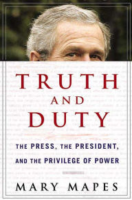 Title: Truth and Duty: The Press, the President, and the Privilege of Power, Author: Mary Mapes