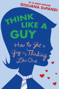 Title: Think Like a Guy: How to Get a Guy by Thinking Like One, Author: Giuliana Depandi