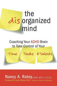 Title: The Disorganized Mind: Coaching Your ADHD Brain to Take Control of Your Time, Tasks, and Talents, Author: Nancy A. Ratey