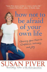 Title: How Not to Be Afraid of Your Own Life: Opening Your Heart to Confidence, Intimacy, and Joy, Author: Susan Piver