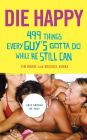 Die Happy: 499 Things Every Guy's Gotta Do While He Still Can