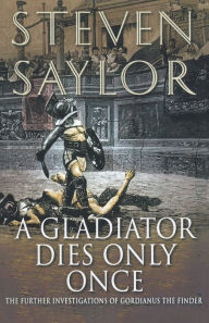 Title: A Gladiator Dies Only Once: The Further Investigations of Gordianus the Finder (Roma Sub Rosa Series #11), Author: Steven Saylor
