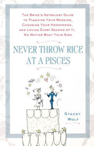 Title: Never Throw Rice at a Pisces: The Bride's Astrology Guide to Planning Your Wedding, Choosing Your Honeymoon, and Loving Every Second of It, No Matte, Author: Stacey Wolf