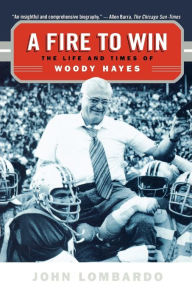 Title: A Fire to Win: The Life and Times of Woody Hayes, Author: John Lombardo