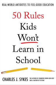 Title: 50 Rules Kids Won't Learn in School: Real World Antidotes to Feel-Good Education, Author: Charles J. Sykes