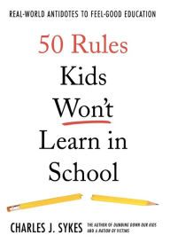 Title: 50 Rules Kids Won't Learn in School: Real-World Antidotes to Feel-Good Education, Author: Charles J. Sykes